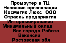 Промоутер в ТЦ › Название организации ­ Косметик Люкс, ООО › Отрасль предприятия ­ Интервьюирование › Минимальный оклад ­ 22 000 - Все города Работа » Вакансии   . Ростовская обл.,Каменск-Шахтинский г.